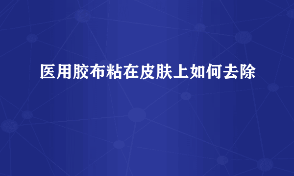 医用胶布粘在皮肤上如何去除