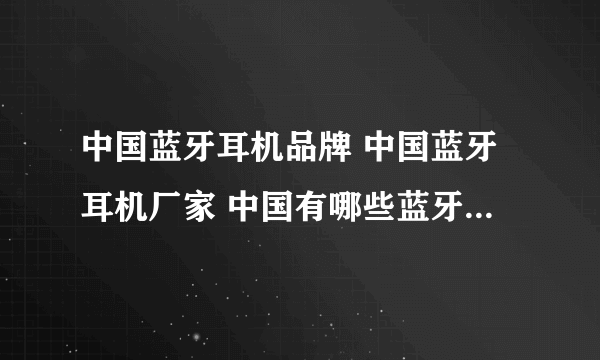 中国蓝牙耳机品牌 中国蓝牙耳机厂家 中国有哪些蓝牙耳机品牌【品牌库】