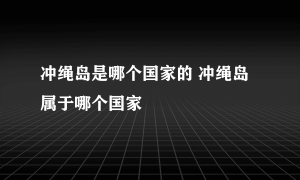 冲绳岛是哪个国家的 冲绳岛属于哪个国家