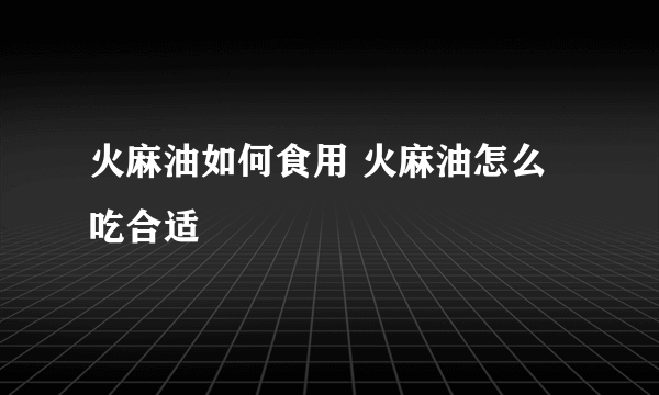 火麻油如何食用 火麻油怎么吃合适