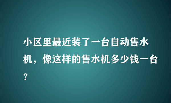 小区里最近装了一台自动售水机，像这样的售水机多少钱一台？