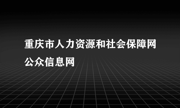 重庆市人力资源和社会保障网公众信息网