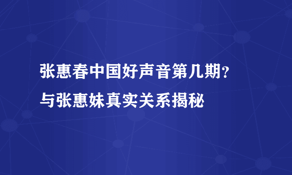 张惠春中国好声音第几期？ 与张惠妹真实关系揭秘