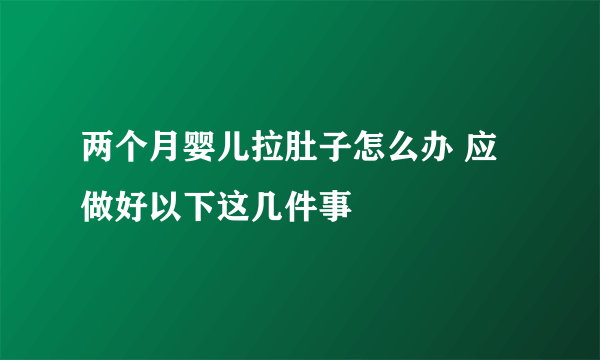 两个月婴儿拉肚子怎么办 应做好以下这几件事