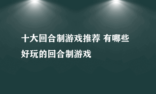 十大回合制游戏推荐 有哪些好玩的回合制游戏