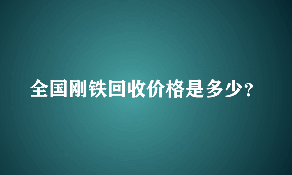 全国刚铁回收价格是多少？