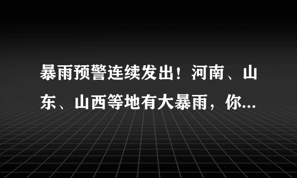 暴雨预警连续发出！河南、山东、山西等地有大暴雨，你怎么看？