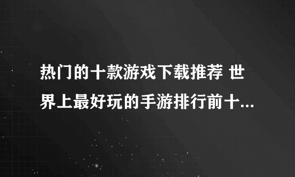 热门的十款游戏下载推荐 世界上最好玩的手游排行前十名2022