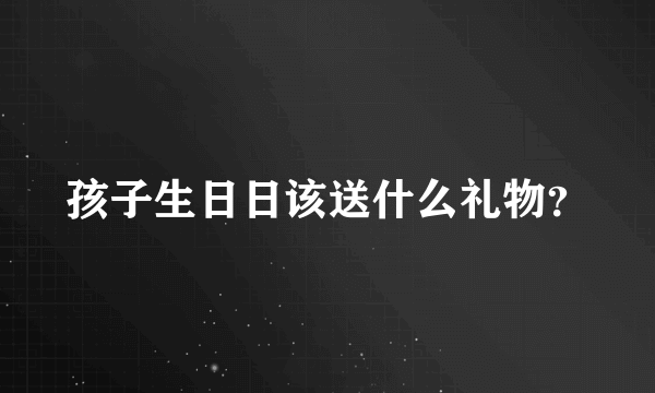 孩子生日日该送什么礼物？