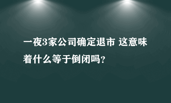 一夜3家公司确定退市 这意味着什么等于倒闭吗？