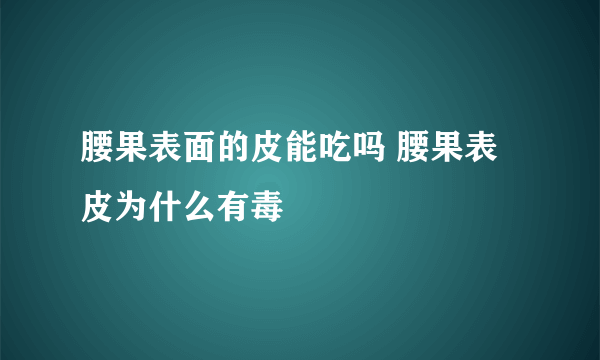 腰果表面的皮能吃吗 腰果表皮为什么有毒