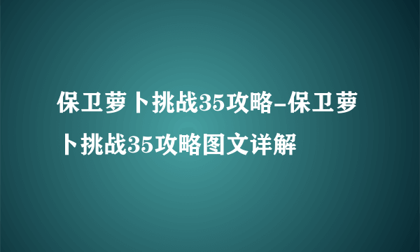 保卫萝卜挑战35攻略-保卫萝卜挑战35攻略图文详解