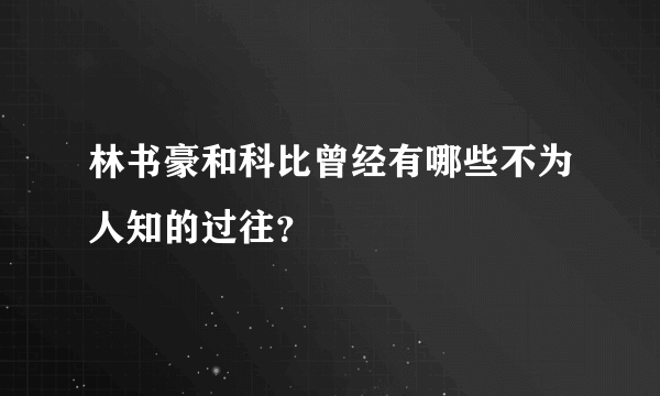 林书豪和科比曾经有哪些不为人知的过往？