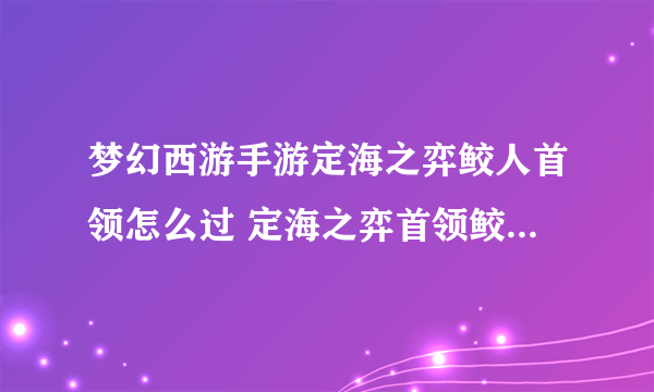 梦幻西游手游定海之弈鲛人首领怎么过 定海之弈首领鲛人打法推荐