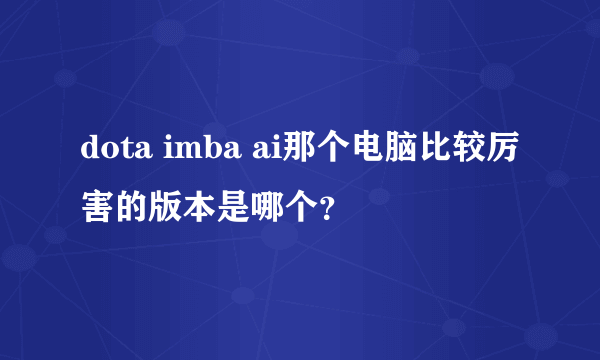 dota imba ai那个电脑比较厉害的版本是哪个？