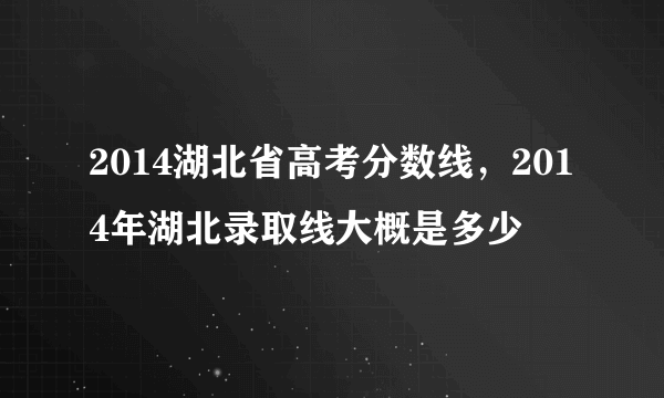 2014湖北省高考分数线，2014年湖北录取线大概是多少