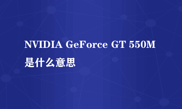 NVIDIA GeForce GT 550M是什么意思