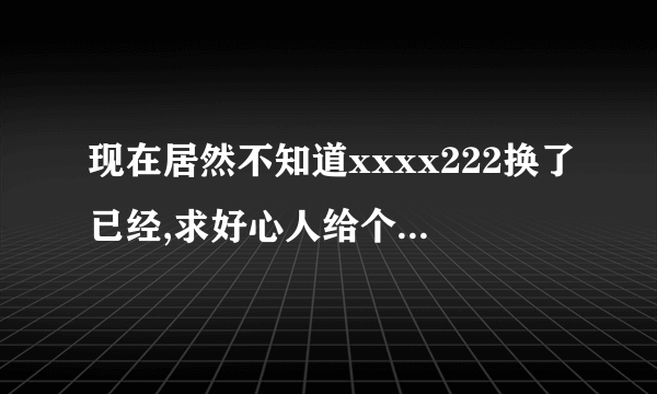 现在居然不知道xxxx222换了已经,求好心人给个xxxx222地址啊