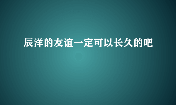 辰洋的友谊一定可以长久的吧