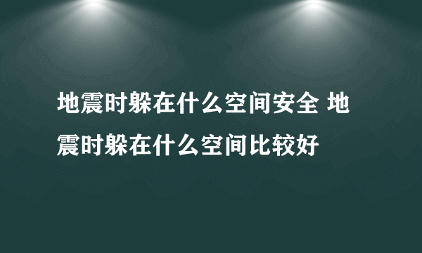 地震时躲在什么空间安全 地震时躲在什么空间比较好