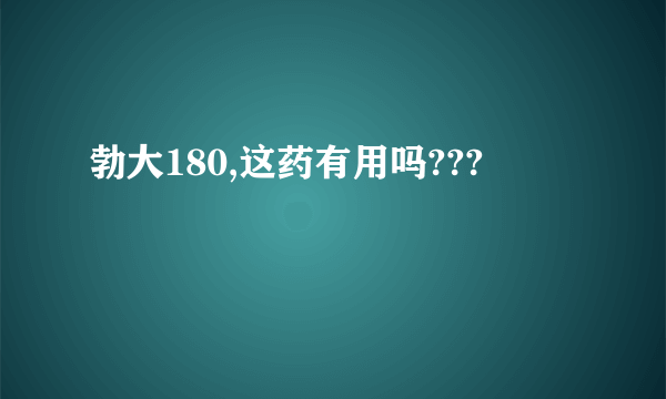 勃大180,这药有用吗???