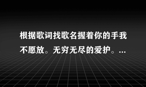 根据歌词找歌名握着你的手我不愿放。无穷无尽的爱护。有你在我才学会勇敢坚持我梦想，面对风风雨雨，