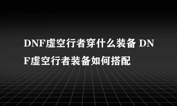 DNF虚空行者穿什么装备 DNF虚空行者装备如何搭配