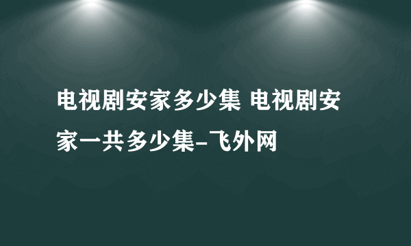 电视剧安家多少集 电视剧安家一共多少集-飞外网