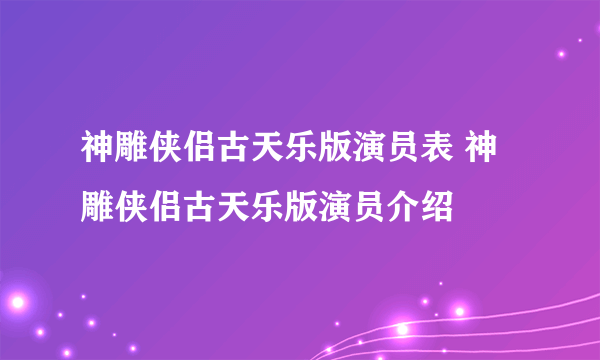 神雕侠侣古天乐版演员表 神雕侠侣古天乐版演员介绍