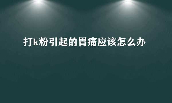 打k粉引起的胃痛应该怎么办