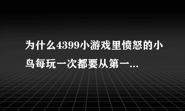 为什么4399小游戏里愤怒的小鸟每玩一次都要从第一关开始，怎样才能保存？