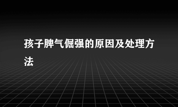 孩子脾气倔强的原因及处理方法