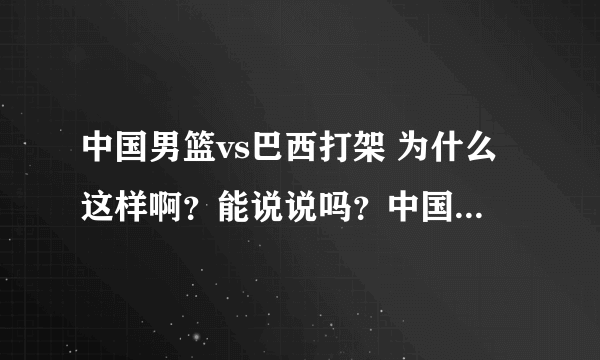 中国男篮vs巴西打架 为什么这样啊？能说说吗？中国，难道我们... ...