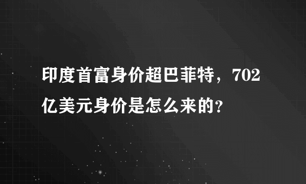 印度首富身价超巴菲特，702亿美元身价是怎么来的？