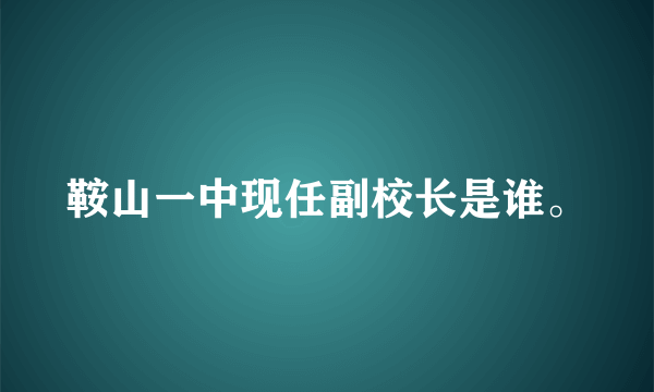 鞍山一中现任副校长是谁。