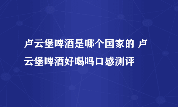 卢云堡啤酒是哪个国家的 卢云堡啤酒好喝吗口感测评