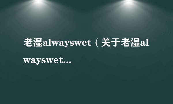 老湿alwayswet（关于老湿alwayswet的简介）