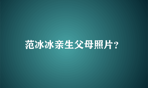 范冰冰亲生父母照片？