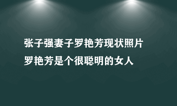 张子强妻子罗艳芳现状照片 罗艳芳是个很聪明的女人