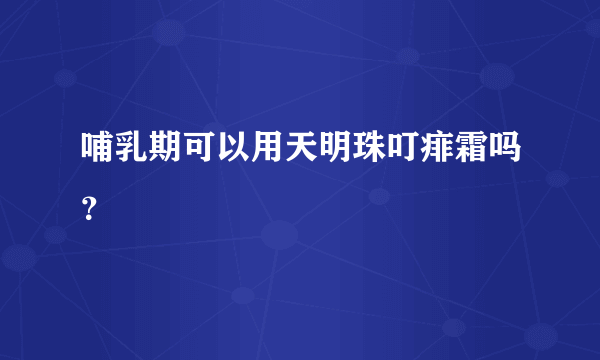 哺乳期可以用天明珠叮痱霜吗？