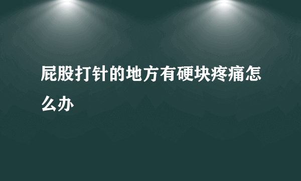 屁股打针的地方有硬块疼痛怎么办