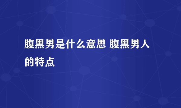 腹黑男是什么意思 腹黑男人的特点