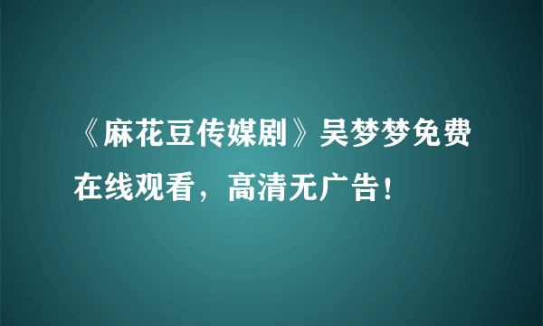 《麻花豆传媒剧》吴梦梦免费在线观看，高清无广告！