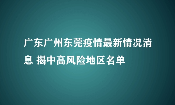 广东广州东莞疫情最新情况消息 揭中高风险地区名单