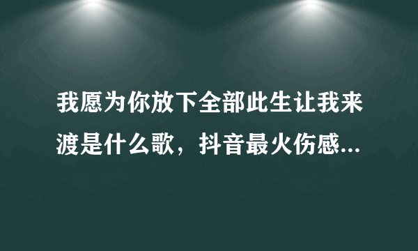 我愿为你放下全部此生让我来渡是什么歌，抖音最火伤感古风歌曲-飞外网