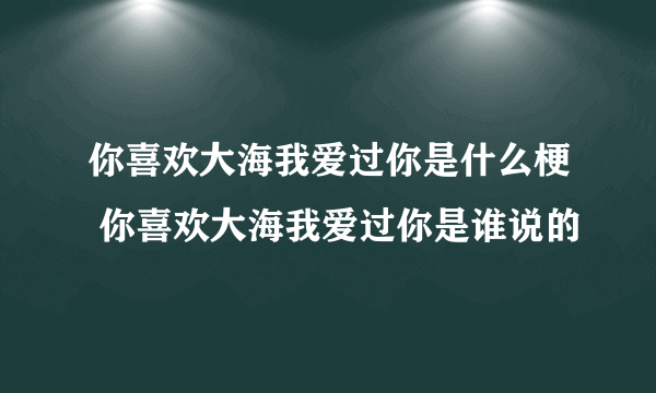 你喜欢大海我爱过你是什么梗 你喜欢大海我爱过你是谁说的