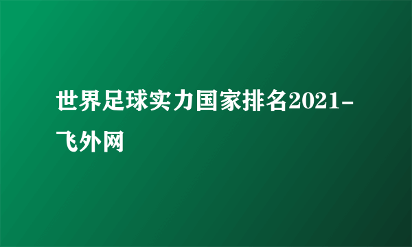 世界足球实力国家排名2021-飞外网