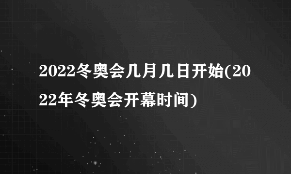 2022冬奥会几月几日开始(2022年冬奥会开幕时间)