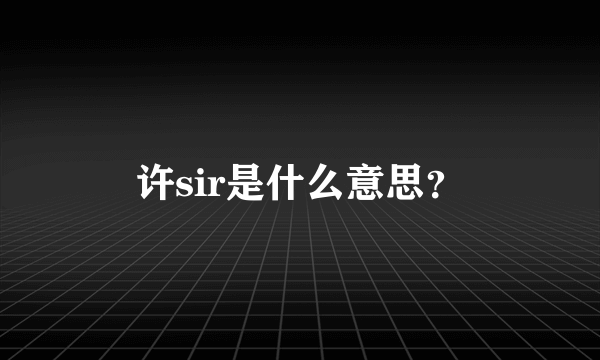 许sir是什么意思？