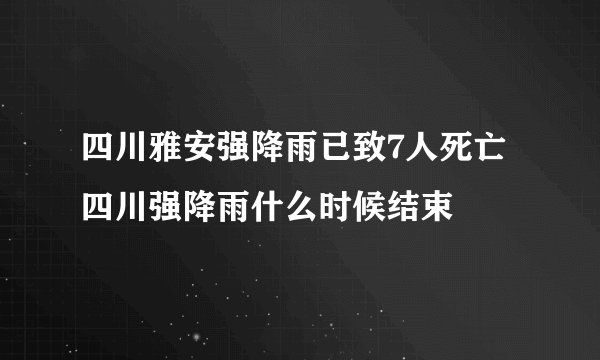 四川雅安强降雨已致7人死亡 四川强降雨什么时候结束